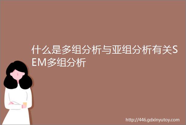 什么是多组分析与亚组分析有关SEM多组分析