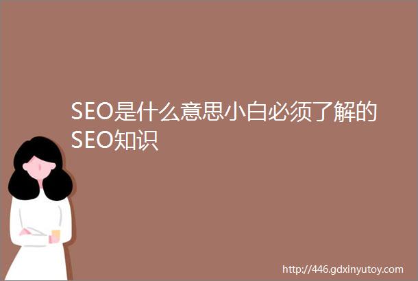 SEO是什么意思小白必须了解的SEO知识