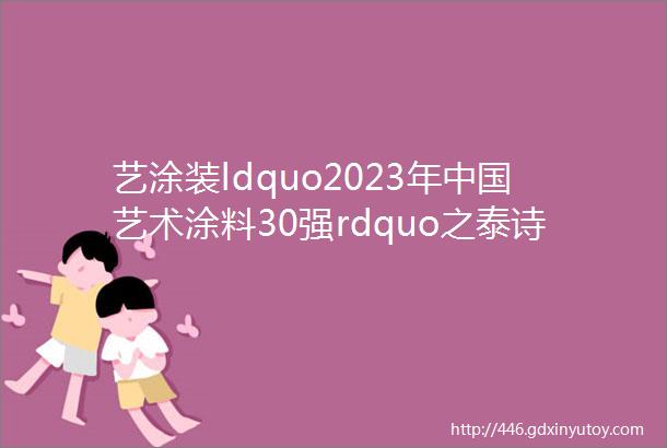 艺涂装ldquo2023年中国艺术涂料30强rdquo之泰诗尔专利加持底气十足