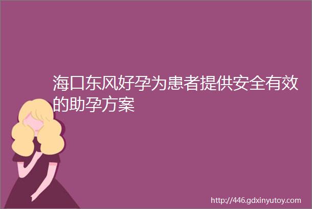 海口东风好孕为患者提供安全有效的助孕方案