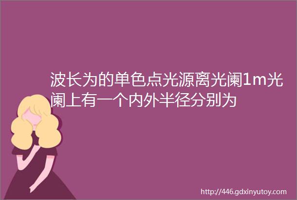 波长为的单色点光源离光阑1m光阑上有一个内外半径分别为