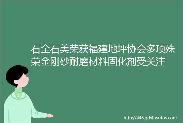 石全石美荣获福建地坪协会多项殊荣金刚砂耐磨材料固化剂受关注