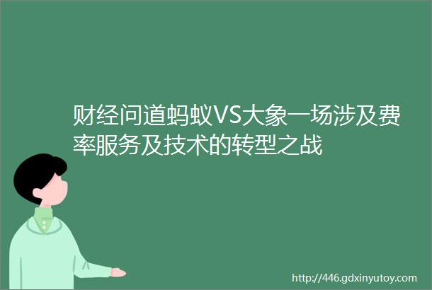 财经问道蚂蚁VS大象一场涉及费率服务及技术的转型之战