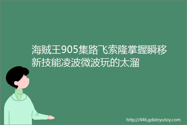 海贼王905集路飞索隆掌握瞬移新技能凌波微波玩的太溜