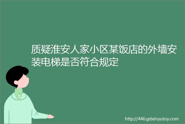 质疑淮安人家小区某饭店的外墙安装电梯是否符合规定