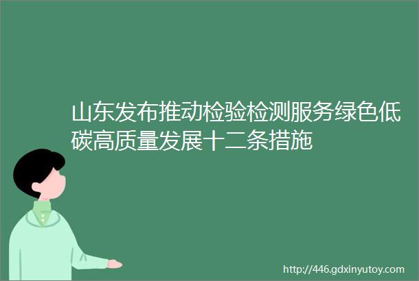 山东发布推动检验检测服务绿色低碳高质量发展十二条措施