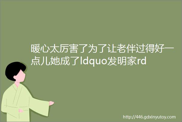 暖心太厉害了为了让老伴过得好一点儿她成了ldquo发明家rdquo