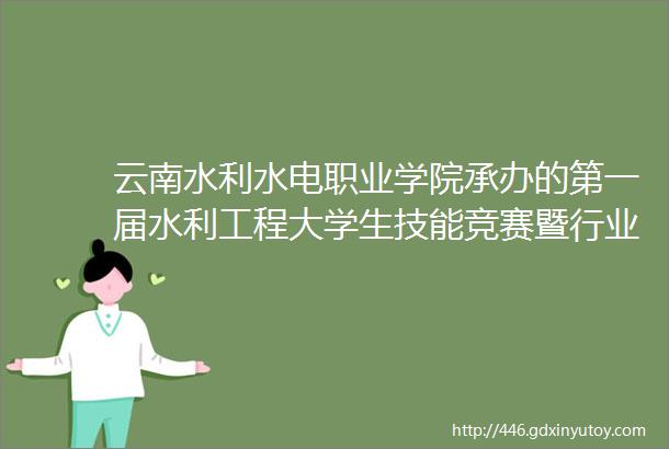 云南水利水电职业学院承办的第一届水利工程大学生技能竞赛暨行业人才发展峰会成功举办