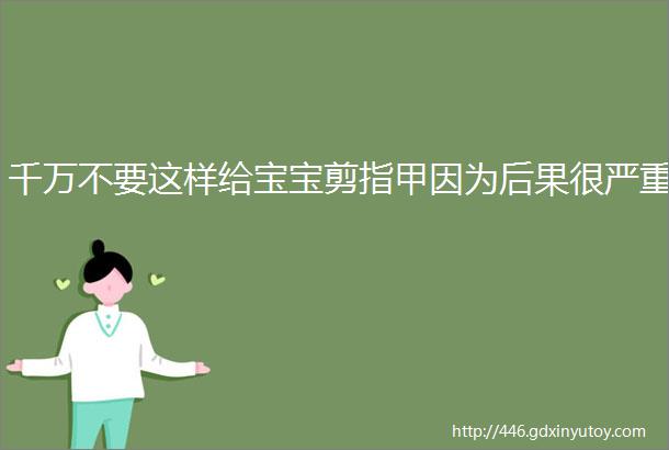 千万不要这样给宝宝剪指甲因为后果很严重