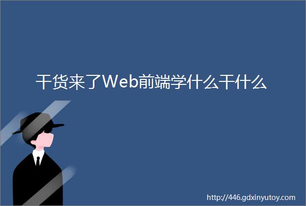 干货来了Web前端学什么干什么