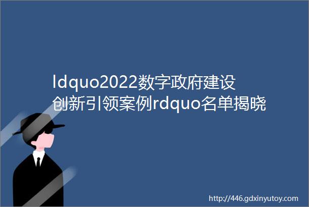 ldquo2022数字政府建设创新引领案例rdquo名单揭晓