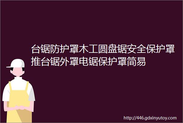 台锯防护罩木工圆盘锯安全保护罩推台锯外罩电锯保护罩简易