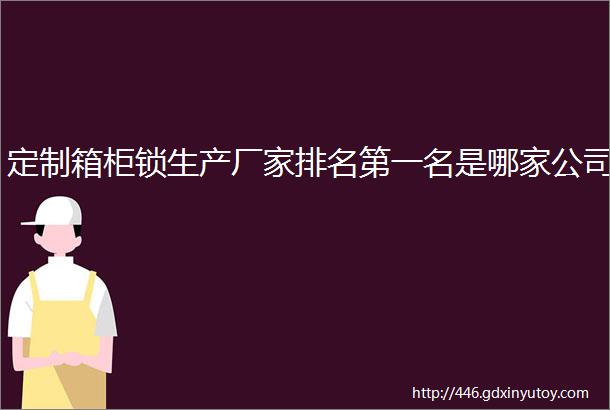 定制箱柜锁生产厂家排名第一名是哪家公司