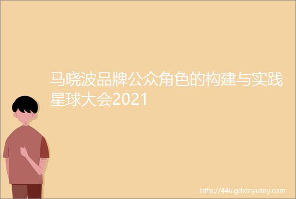 马晓波品牌公众角色的构建与实践星球大会2021