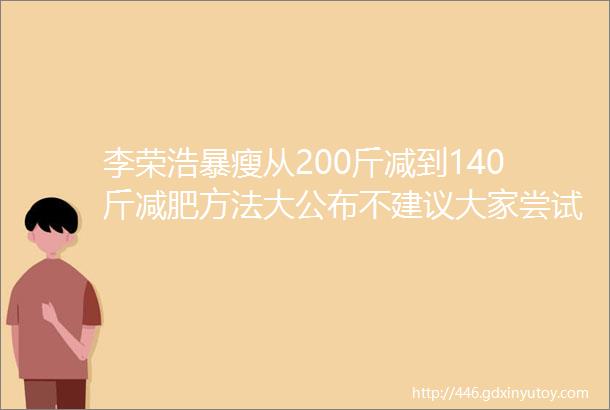 李荣浩暴瘦从200斤减到140斤减肥方法大公布不建议大家尝试