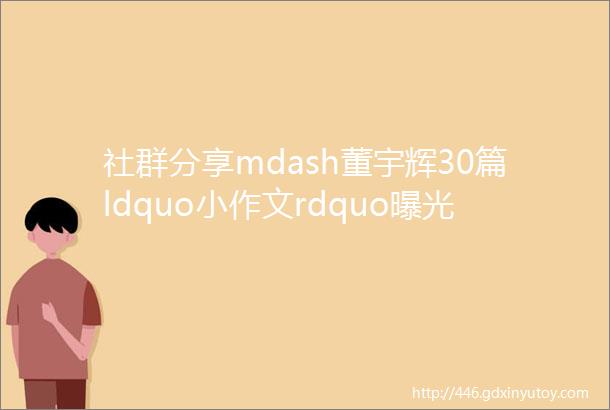 社群分享mdash董宇辉30篇ldquo小作文rdquo曝光各省妈妈纷纷收藏太适合给孩子看了