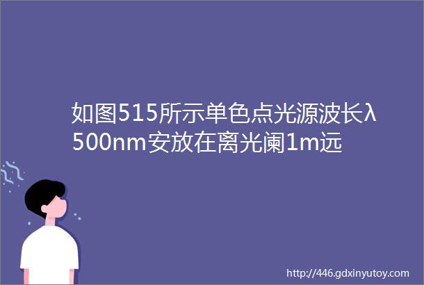 如图515所示单色点光源波长λ500nm安放在离光阑1m远