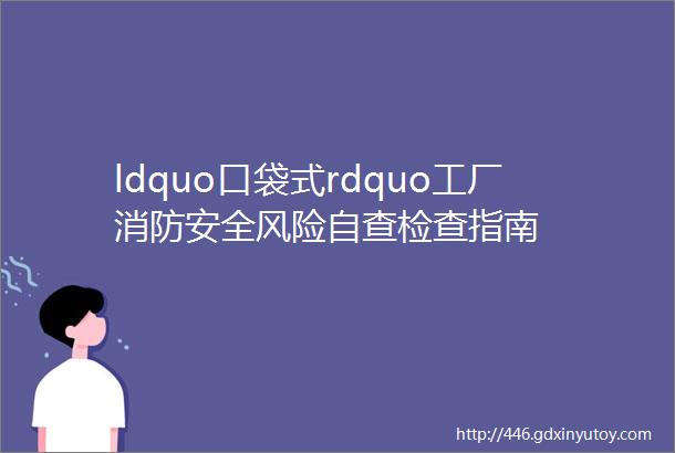 ldquo口袋式rdquo工厂消防安全风险自查检查指南