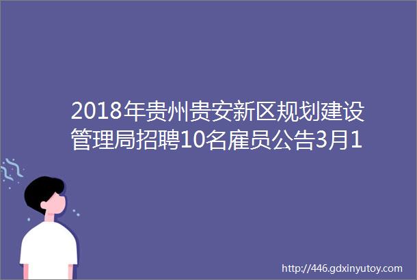 2018年贵州贵安新区规划建设管理局招聘10名雇员公告3月194月13日报名