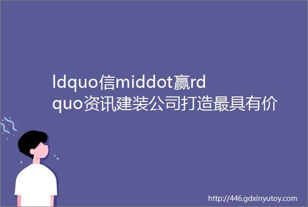 ldquo信middot赢rdquo资讯建装公司打造最具有价值创造力的ldquo房装园一体化rdquo建设企业