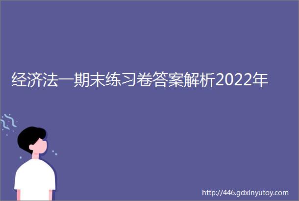 经济法一期末练习卷答案解析2022年