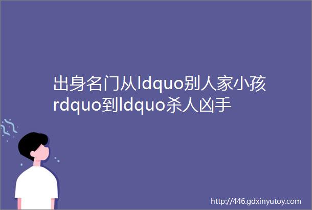 出身名门从ldquo别人家小孩rdquo到ldquo杀人凶手rdquo这个女孩的悲剧是如何酿成的