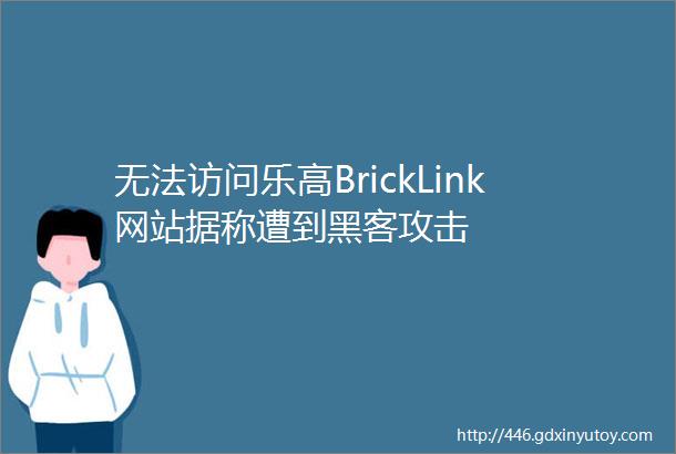 无法访问乐高BrickLink网站据称遭到黑客攻击