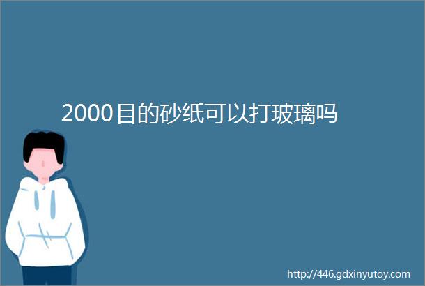 2000目的砂纸可以打玻璃吗