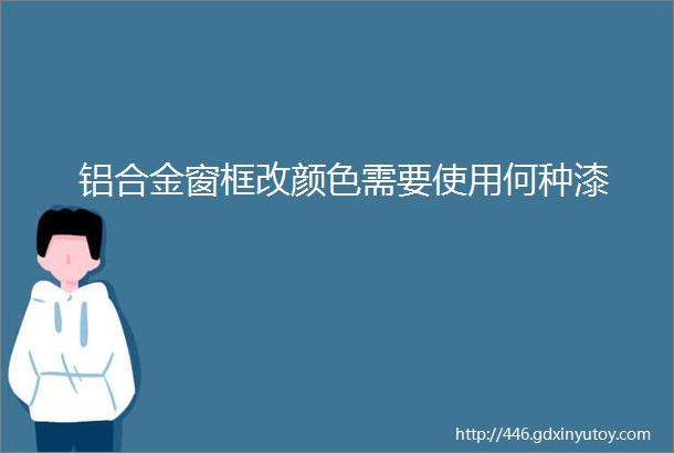 铝合金窗框改颜色需要使用何种漆