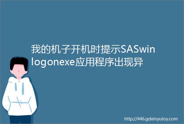 我的机子开机时提示SASwinlogonexe应用程序出现异常请调试或终