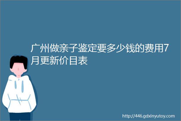 广州做亲子鉴定要多少钱的费用7月更新价目表