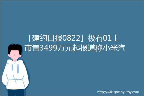 「建约日报0822」极石01上市售3499万元起报道称小米汽车敲定中创新航宁德时代为电池供应商