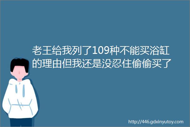 老王给我列了109种不能买浴缸的理由但我还是没忍住偷偷买了