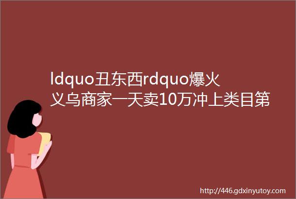 ldquo丑东西rdquo爆火义乌商家一天卖10万冲上类目第一