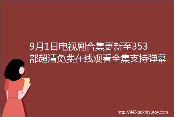 9月1日电视剧合集更新至353部超清免费在线观看全集支持弹幕