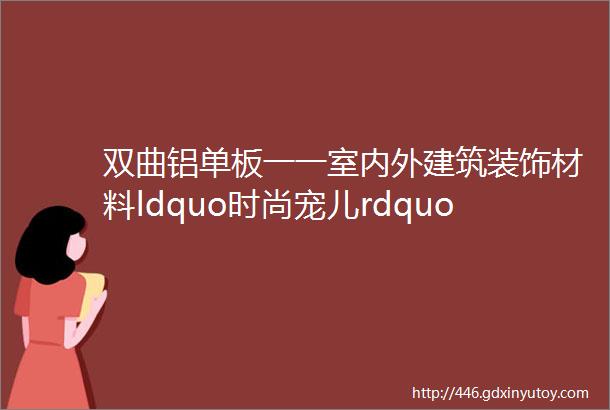 双曲铝单板一一室内外建筑装饰材料ldquo时尚宠儿rdquo