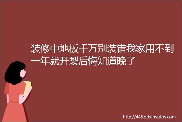 装修中地板千万别装错我家用不到一年就开裂后悔知道晚了