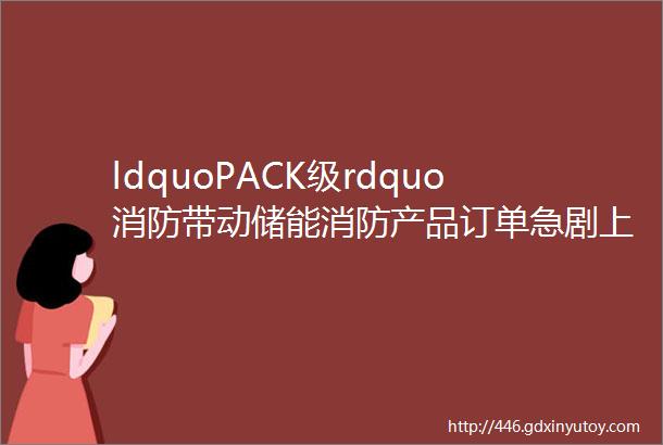 ldquoPACK级rdquo消防带动储能消防产品订单急剧上升