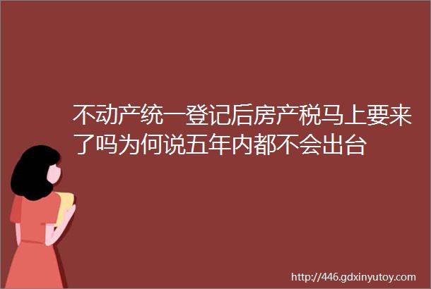 不动产统一登记后房产税马上要来了吗为何说五年内都不会出台