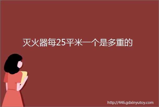 灭火器每25平米一个是多重的