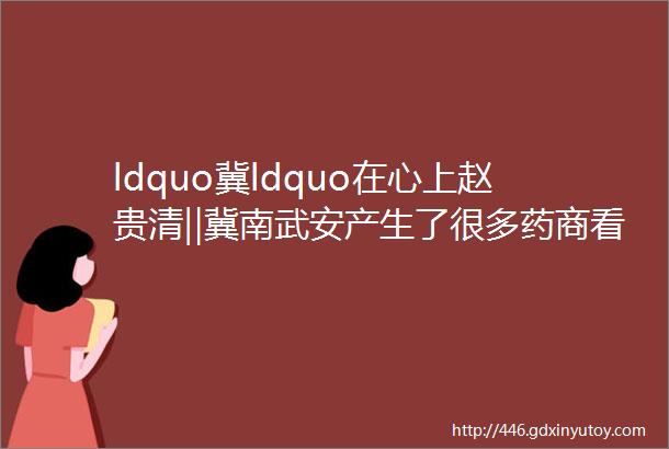 ldquo冀ldquo在心上赵贵清‖冀南武安产生了很多药商看看他们的门匾