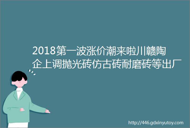 2018第一波涨价潮来啦川赣陶企上调抛光砖仿古砖耐磨砖等出厂价