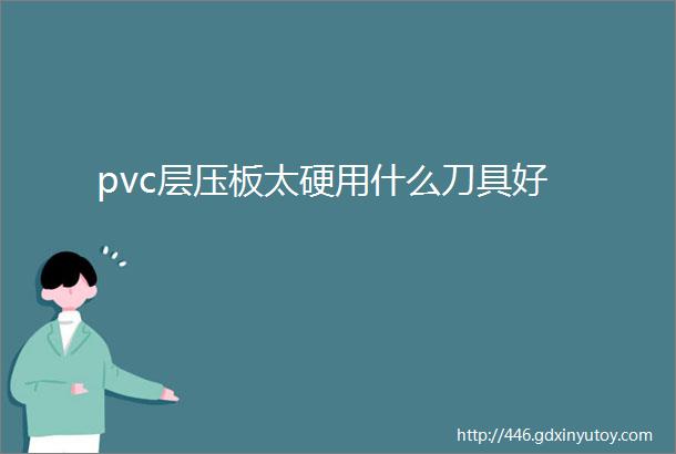 pvc层压板太硬用什么刀具好